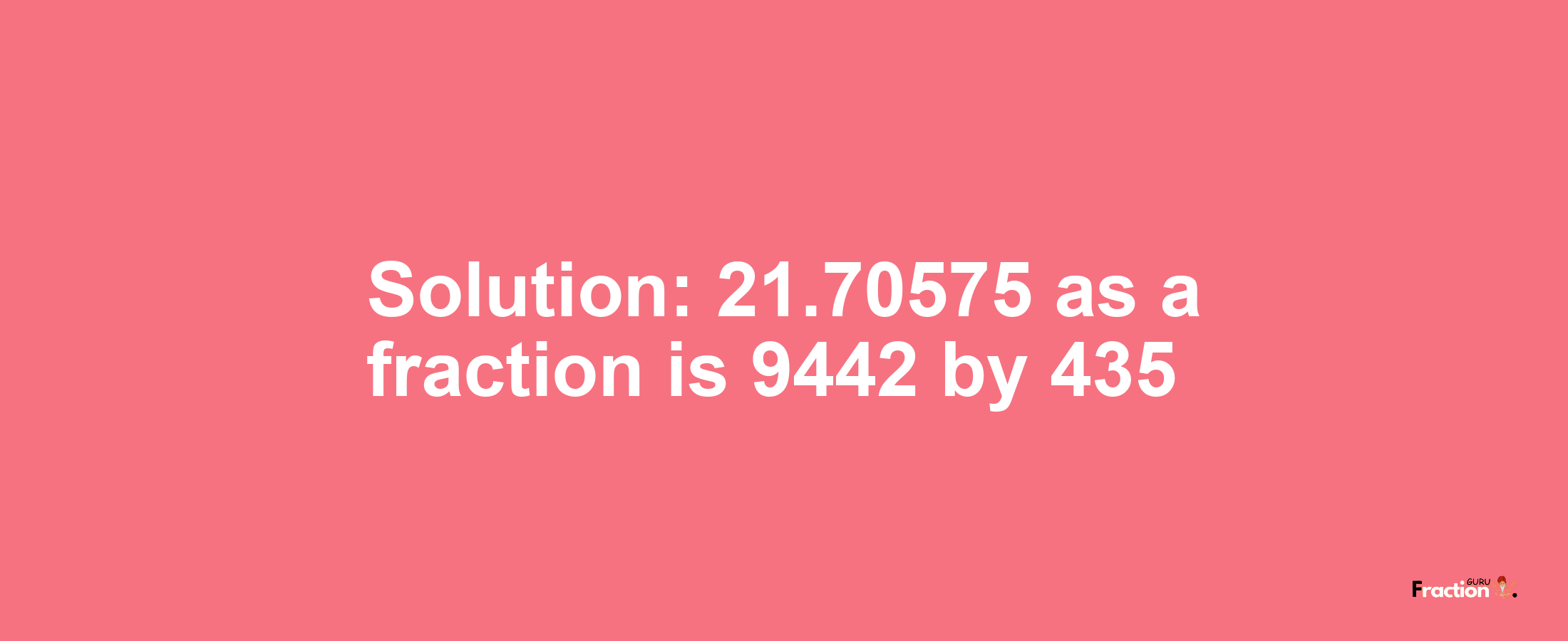 Solution:21.70575 as a fraction is 9442/435